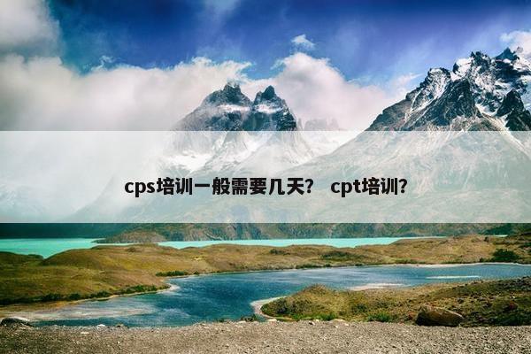 cps培训一般需要几天？ cpt培训？