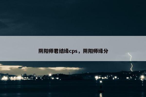 阴阳师君结缘cps，阴阳师缘分