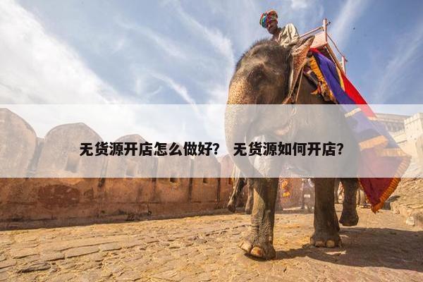 无货源开店怎么做好？ 无货源如何开店？