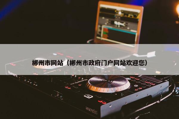郴州市网站（郴州市政府门户网站欢迎您）