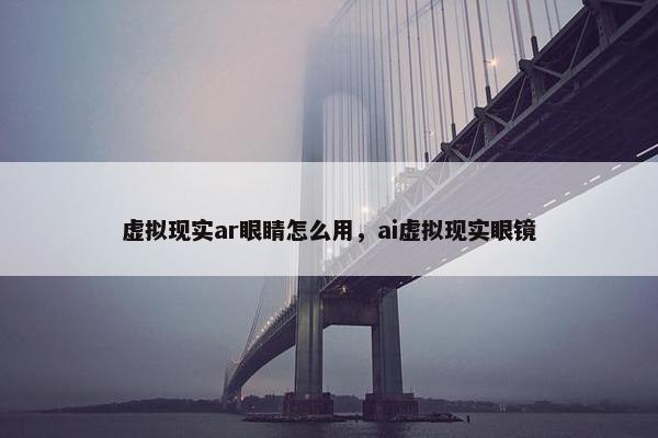 虚拟现实ar眼睛怎么用，ai虚拟现实眼镜