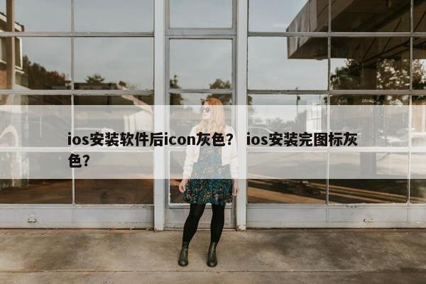 ios安装软件后icon灰色？ ios安装完图标灰色？