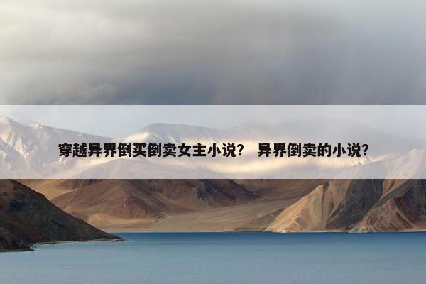 穿越异界倒买倒卖女主小说？ 异界倒卖的小说？