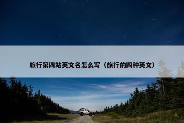 旅行第四站英文名怎么写（旅行的四种英文）