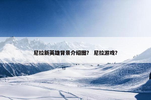 尼拉新英雄背景介绍图？ 尼拉游戏？