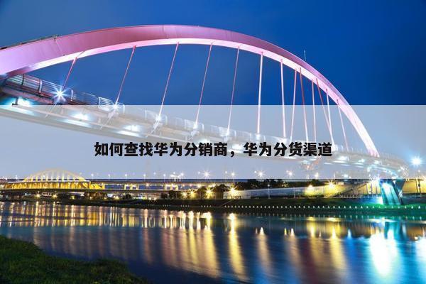 如何查找华为分销商，华为分货渠道