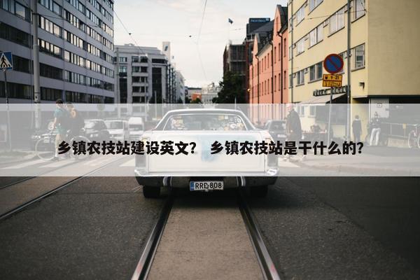 乡镇农技站建设英文？ 乡镇农技站是干什么的？