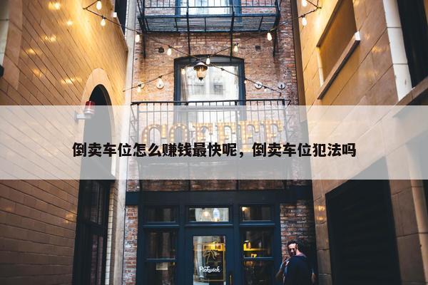 倒卖车位怎么赚钱最快呢，倒卖车位犯法吗