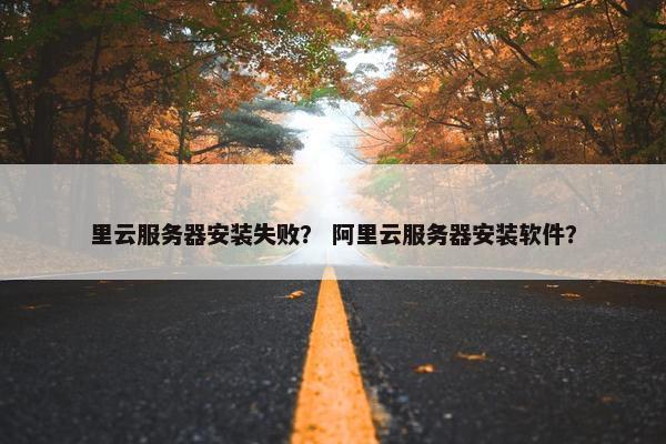 里云服务器安装失败？ 阿里云服务器安装软件？