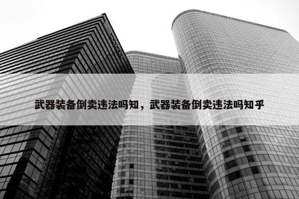 武器装备倒卖违法吗知，武器装备倒卖违法吗知乎