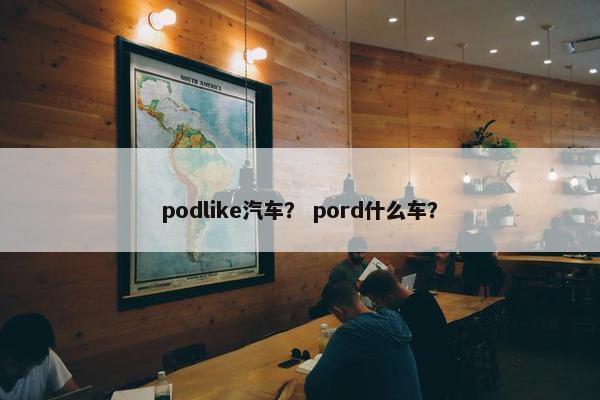 podlike汽车？ pord什么车？