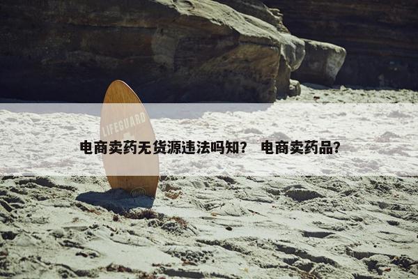 电商卖药无货源违法吗知？ 电商卖药品？