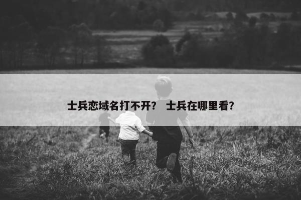 士兵恋域名打不开？ 士兵在哪里看？