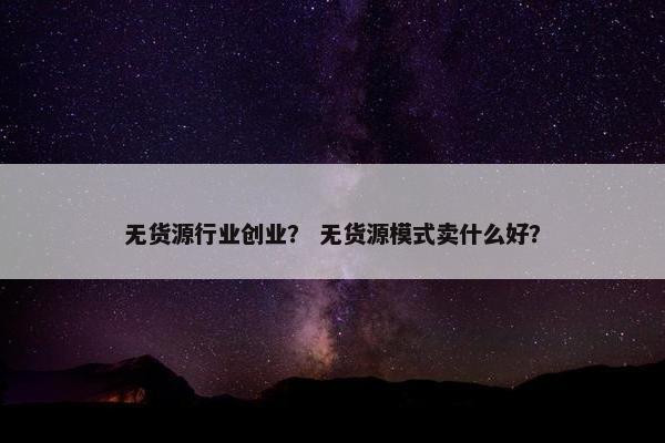 无货源行业创业？ 无货源模式卖什么好？