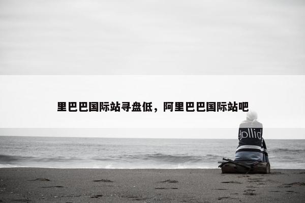 里巴巴国际站寻盘低，阿里巴巴国际站吧