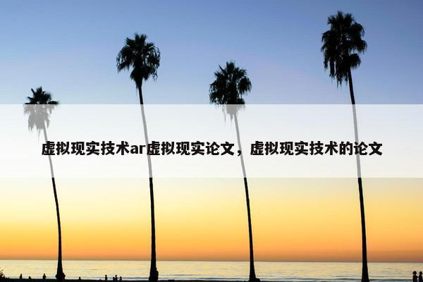 虚拟现实技术ar虚拟现实论文，虚拟现实技术的论文