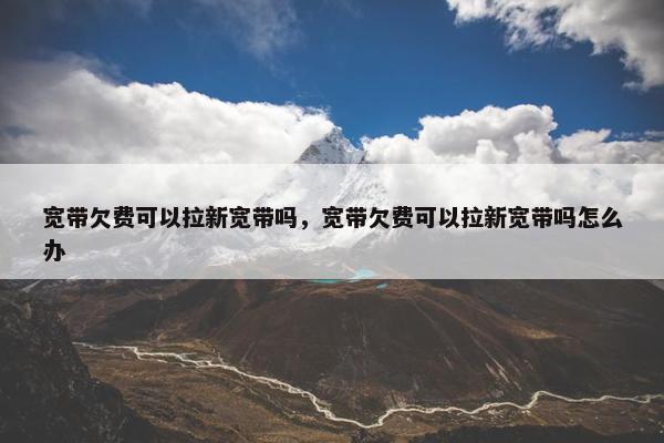 宽带欠费可以拉新宽带吗，宽带欠费可以拉新宽带吗怎么办