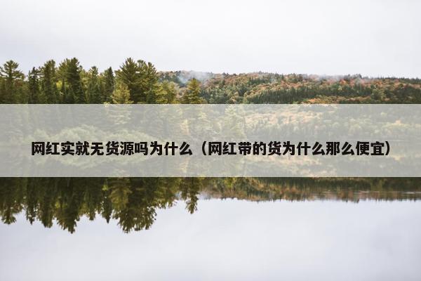 网红实就无货源吗为什么（网红带的货为什么那么便宜）