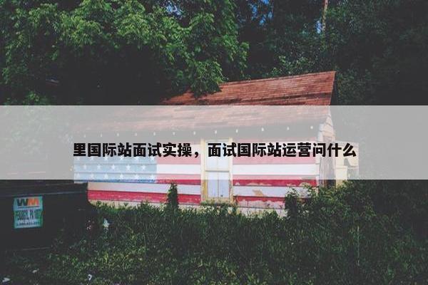里国际站面试实操，面试国际站运营问什么