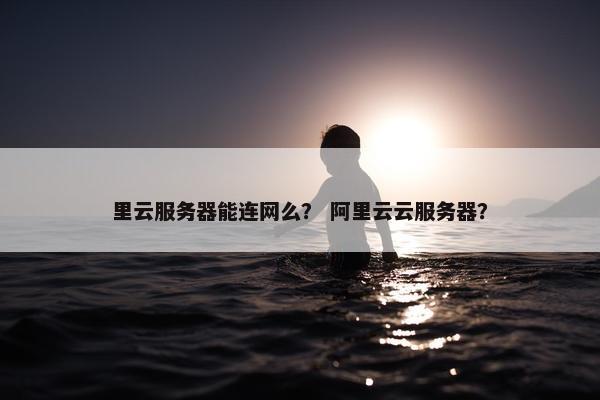 里云服务器能连网么？ 阿里云云服务器？