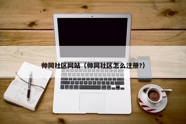 帅同社区网站（帅同社区怎么注册?）