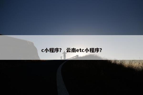 c小程序？ 云南etc小程序？