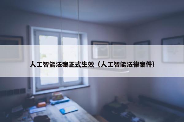 人工智能法案正式生效（人工智能法律案件）