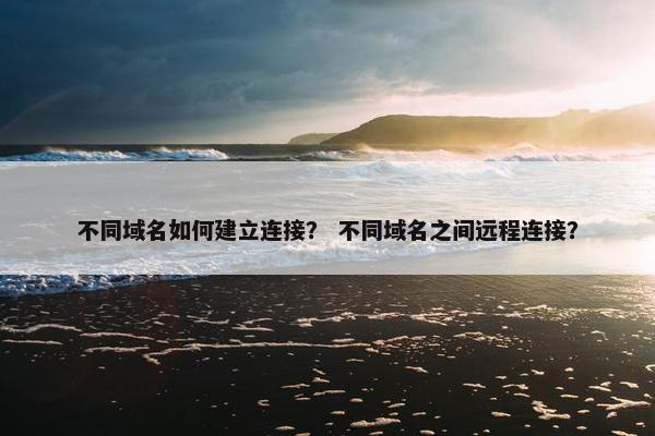 不同域名如何建立连接？ 不同域名之间远程连接？