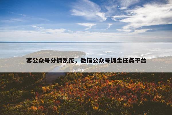 客公众号分佣系统，微信公众号佣金任务平台