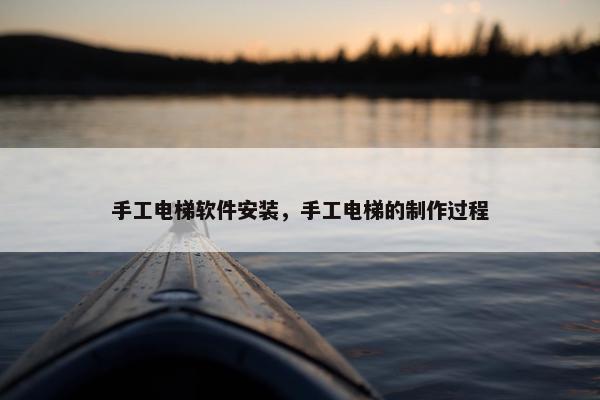 手工电梯软件安装，手工电梯的制作过程
