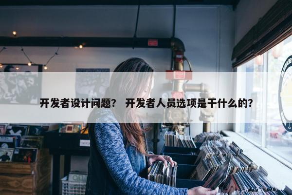 开发者设计问题？ 开发者人员选项是干什么的？