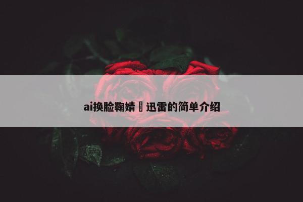 ai换脸鞠婧祎迅雷的简单介绍