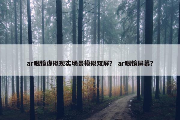 ar眼镜虚拟现实场景模拟双屏？ ar眼镜屏幕？