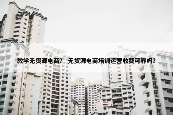 教学无货源电商？ 无货源电商培训运营收费可靠吗？