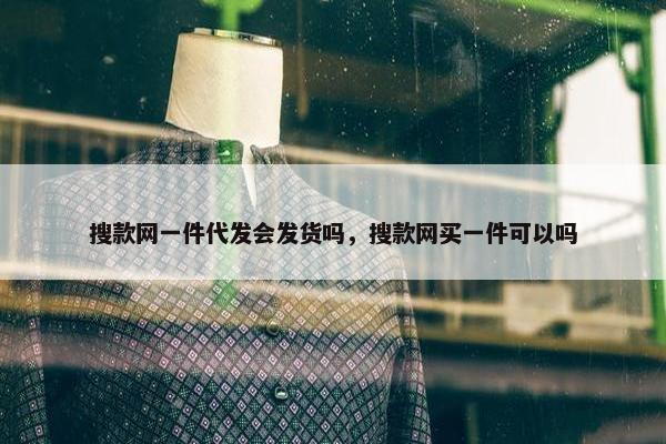 搜款网一件代发会发货吗，搜款网买一件可以吗