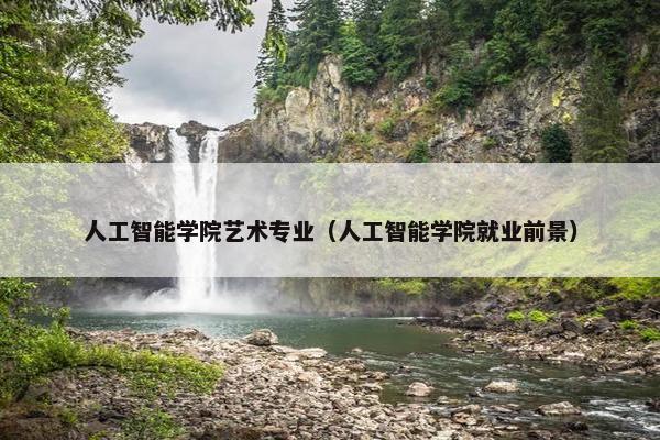 人工智能学院艺术专业（人工智能学院就业前景）