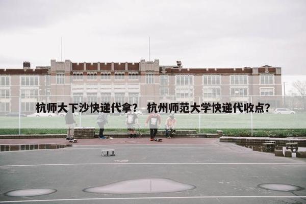 杭师大下沙快递代拿？ 杭州师范大学快递代收点？