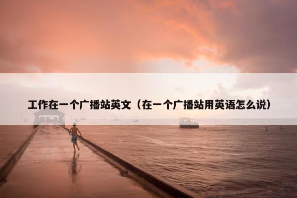 工作在一个广播站英文（在一个广播站用英语怎么说）