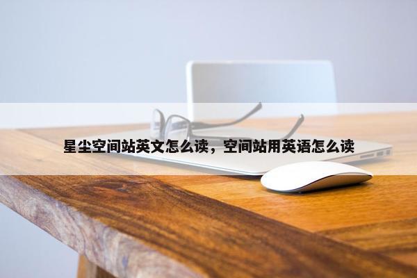 星尘空间站英文怎么读，空间站用英语怎么读