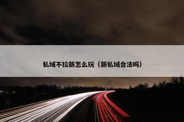 私域不拉新怎么玩（新私域合法吗）