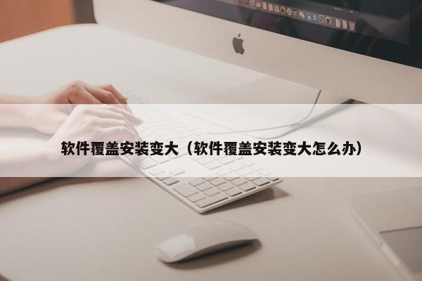 软件覆盖安装变大（软件覆盖安装变大怎么办）