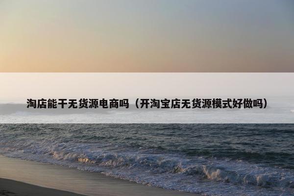 淘店能干无货源电商吗（开淘宝店无货源模式好做吗）