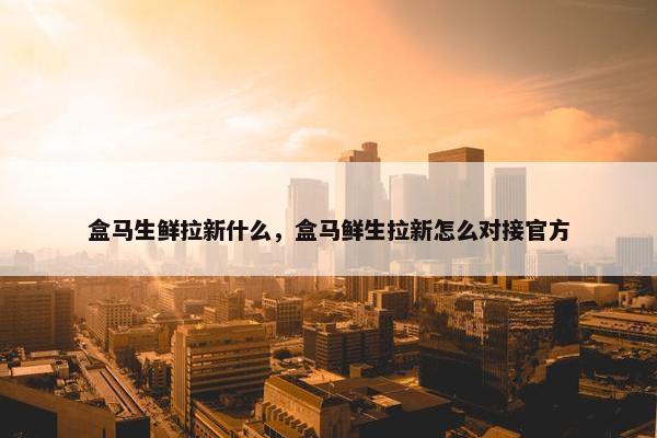 盒马生鲜拉新什么，盒马鲜生拉新怎么对接官方