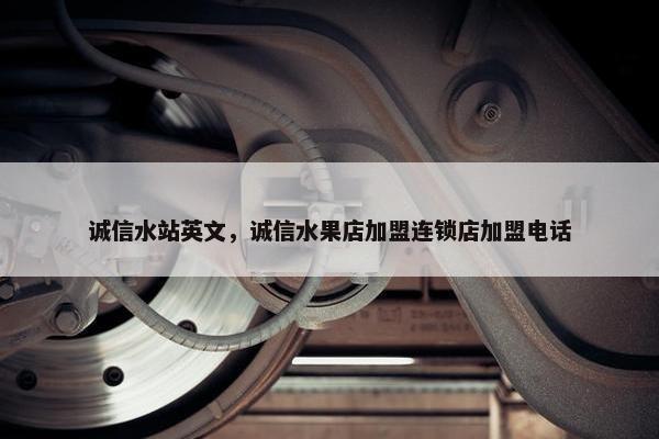 诚信水站英文，诚信水果店加盟连锁店加盟电话