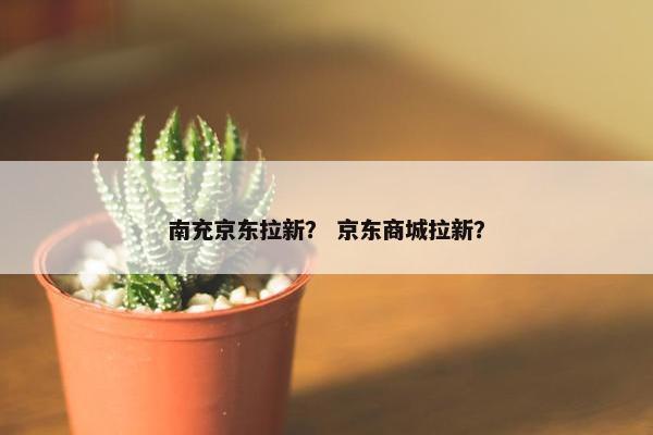 南充京东拉新？ 京东商城拉新？