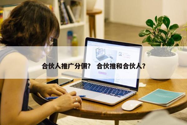 合伙人推广分佣？ 合伙推和合伙人？