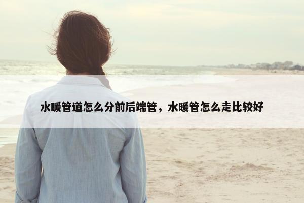 水暖管道怎么分前后端管，水暖管怎么走比较好