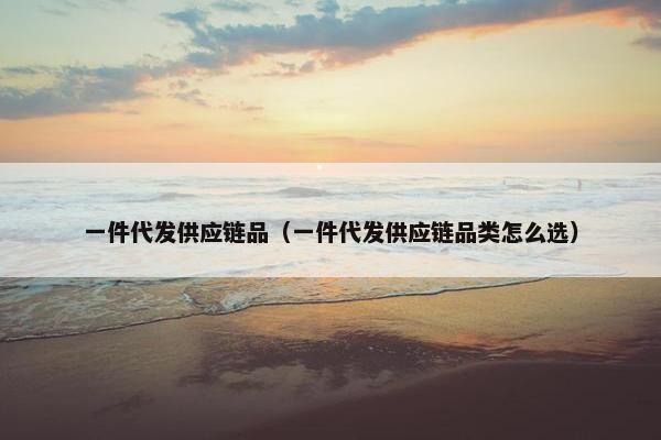 一件代发供应链品（一件代发供应链品类怎么选）