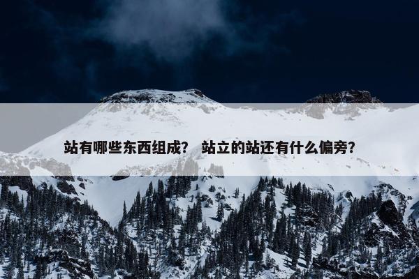 站有哪些东西组成？ 站立的站还有什么偏旁？