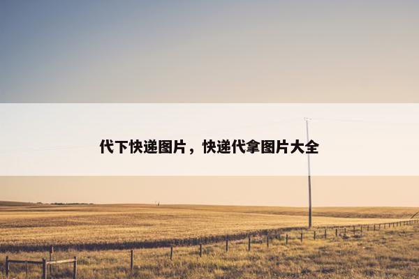 代下快递图片，快递代拿图片大全